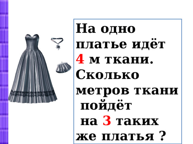 На одно платье идёт 4 м ткани. Сколько метров ткани пойдёт  на 3 таких же платья ? 