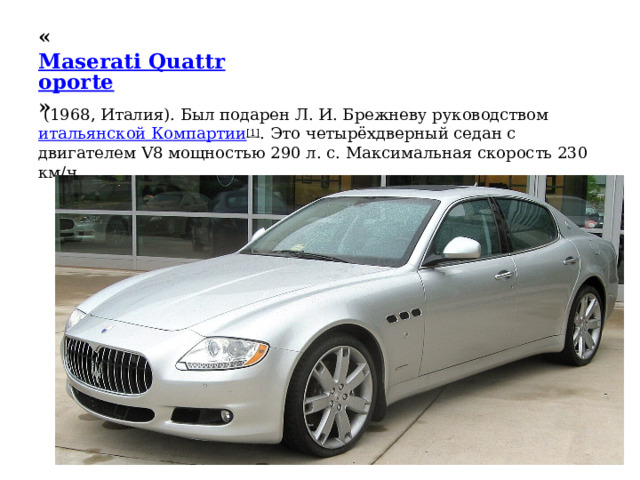 « Maserati Quattroporte »   (1968, Италия). Был подарен Л. И. Брежневу руководством  итальянской Компартии [1] . Это четырёхдверный седан с двигателем V8 мощностью 290 л. с. Максимальная скорость 230 км/ч. 