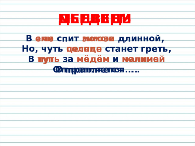 ДЬЕДВЕМ МЕДВЕДЬ В еям спит моюзи длинной, В яме спит зимою длинной, Но, чуть цесолн станет греть, Но, чуть солнце станет греть, В тупь за модём и нолимай В путь за мёдом и малиной Отправляется … . Отправляется ... 