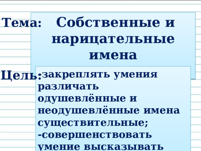  Собственные и нарицательные имена существительные. Тема: Цель: -закреплять умения различать одушевлённые и неодушевлённые имена существительные; -совершенствовать умение высказывать своё мнение. 