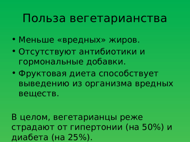 Польза вегетарианства Меньше «вредных» жиров. Отсутствуют антибиотики и гормональные добавки. Фруктовая диета способствует выведению из организма вредных веществ. В целом, вегетарианцы реже страдают от гипертонии (на 50%) и диабета (на 25%). 