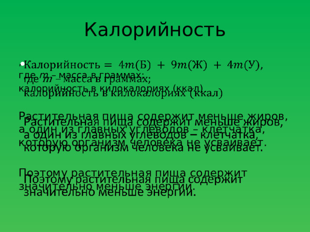Калорийность ,   где m – масса в граммах; калорийность в килокалориях (ккал) Растительная пища содержит меньше жиров, а один из главных углеводов – клетчатка, которую организм человека не усваивает. Поэтому растительная пища содержит значительно меньше энергии. 