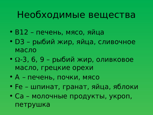 Необходимые вещества В12 – печень, мясо, яйца D3 – рыбий жир, яйца, сливочное масло  -3, 6, 9 – рыбий жир, оливковое масло, грецкие орехи А – печень, почки, мясо Fe – шпинат, гранат, яйца, яблоки Ca – молочные продукты, укроп, петрушка  