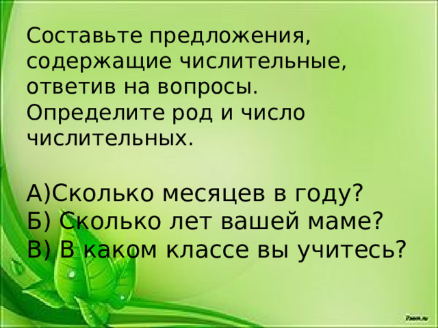 Составьте предложения, содержащие числительные, ответив на вопросы.  Определите род и число числительных.   А)Сколько месяцев в году?  Б) Сколько лет вашей маме?  В) В каком классе вы учитесь?   