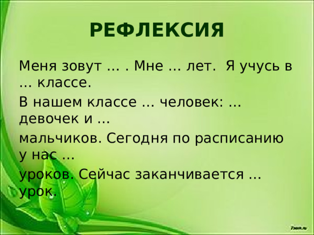 РЕФЛЕКСИЯ Меня зовут … . Мне … лет. Я учусь в … классе. В нашем классе … человек: … девочек и … мальчиков. Сегодня по расписанию у нас … уроков. Сейчас заканчивается … урок. 