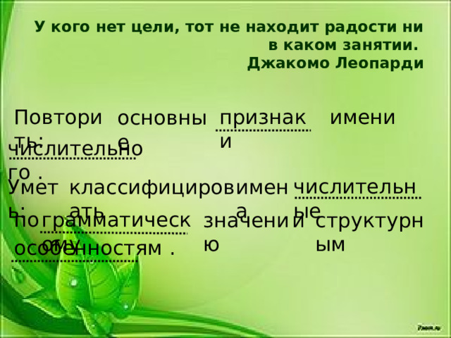 У кого нет цели, тот не находит радости ни в каком занятии.  Джакомо Леопарди    имени Повторить: признаки основные числительного . числительные Уметь: классифицировать имена по грамматическому значению и структурным особенностям . 