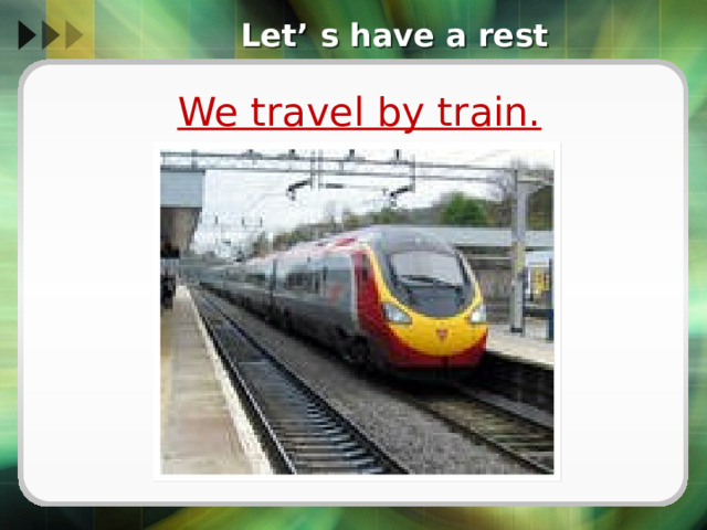 Let’ s have a rest We travel by train. 
