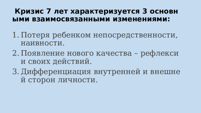  Кризис 7 лет характеризуется 3 основными взаимосвязанными изменениями: Потеря ребенком непосредственности, наивности. Появление нового качества – рефлексии своих действий. Дифференциация внутренней и внешней сторон личности. 
