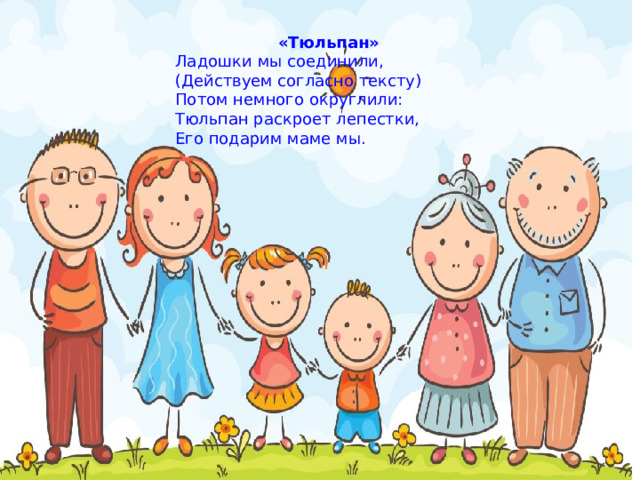 «Тюльпан» Ладошки мы соединили, (Действуем согласно тексту) Потом немного округлили: Тюльпан раскроет лепестки, Его подарим маме мы. 