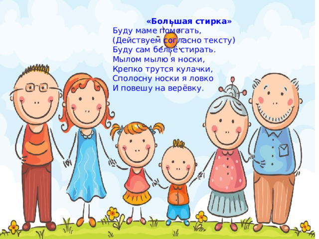 «Большая стирка» Буду маме помогать, (Действуем согласно тексту) Буду сам бельё стирать. Мылом мылю я носки, Крепко трутся кулачки, Сполосну носки я ловко И повешу на верёвку. 