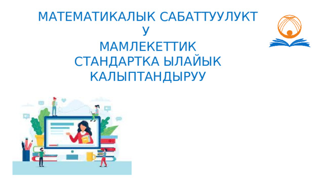 МАТЕМАТИКАЛЫК САБАТТУУЛУКТУ  МАМЛЕКЕТТИК СТАНДАРТКА ЫЛАЙЫК КАЛЫПТАНДЫРУУ 