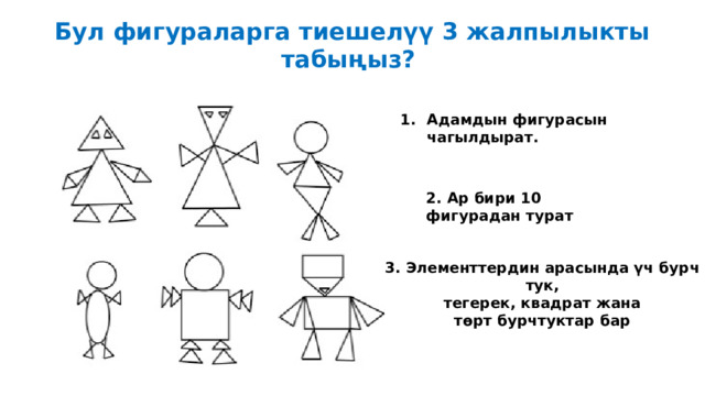 Бул фигураларга тиешелүү 3 жалпылыкты табыңыз?  Адамдын фигурасын чагылдырат.  2. Ар бири 10 фигурадан турат 3. Элементтердин арасында үч бурчтук, тегерек, квадрат жана төрт бурчтуктар бар 