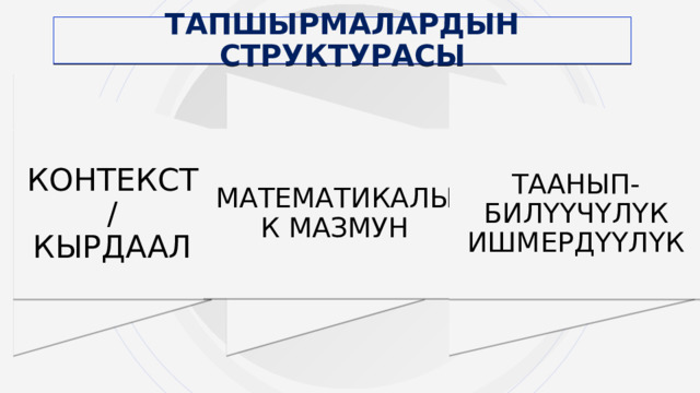 ТАПШЫРМАЛАРДЫН СТРУКТУРАСЫ МАТЕМАТИКАЛЫК МАЗМУН КОНТЕКСТ/ ТААНЫП-БИЛҮҮЧҮЛҮК ИШМЕРДҮҮЛҮК КЫРДААЛ 