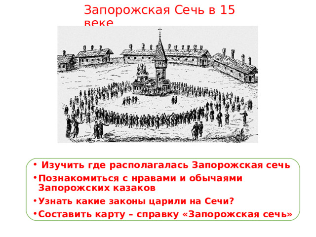 Запорожская Сечь в 15 веке  Изучить где располагалась Запорожская сечь Познакомиться с нравами и обычаями Запорожских казаков Узнать какие законы царили на Сечи? Составить карту – справку «Запорожская сечь» 