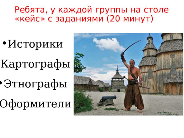 Ребята, у каждой группы на столе «кейс» с заданиями (20 минут) Историки Картографы Этнографы Оформители 
