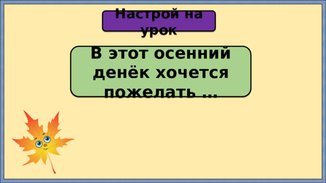 Настрой на урок В этот осенний денёк хочется пожелать … 