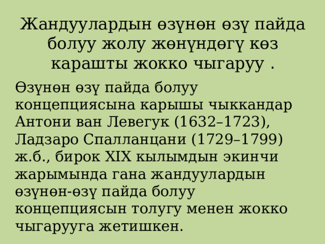 Жандуулардын өзүнөн өзү пайда болуу жолу жөнүндөгү көз карашты жокко чыгаруу . Өзүнөн өзү пайда болуу концепциясына карышы чыккандар Антони ван Левегук (1632–1723), Ладзаро Спалланцани (1729–1799) ж.б., бирок XIX кылымдын экинчи жарымында гана жандуулардын өзүнөн-өзү пайда болуу концепциясын толугу менен жокко чыгарууга жетишкен. 