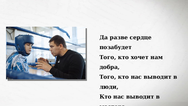 Да разве сердце позабудет  Того, кто хочет нам добра,  Того, кто нас выводит в люди,  Кто нас выводит в мастера. 