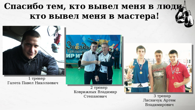 Спасибо тем, кто вывел меня в люди, кто вывел меня в мастера!  1 тренер Галета Павел Николаевич  2 тренер Коврижных Владимир Степанович  3 тренер Лисничук Артем Владимирович 