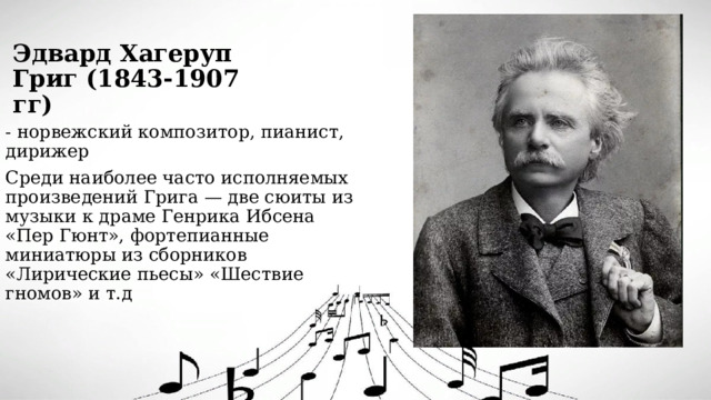 Эдвард Хагеруп Григ (1843-1907 гг) - норвежский композитор, пианист, дирижер Среди наиболее часто исполняемых произведений Грига — две сюиты из музыки к драме Генрика Ибсена «Пер Гюнт», фортепианные миниатюры из сборников «Лирические пьесы» «Шествие гномов» и т.д  