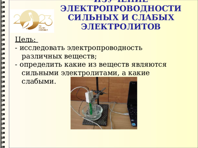 ИЗУЧЕНИЕ ЭЛЕКТРОПРОВОДНОСТИ СИЛЬНЫХ И СЛАБЫХ ЭЛЕКТРОЛИТОВ   Цель: - исследовать электропроводность различных веществ; - определить какие из веществ являются сильными электролитами, а какие слабыми. 