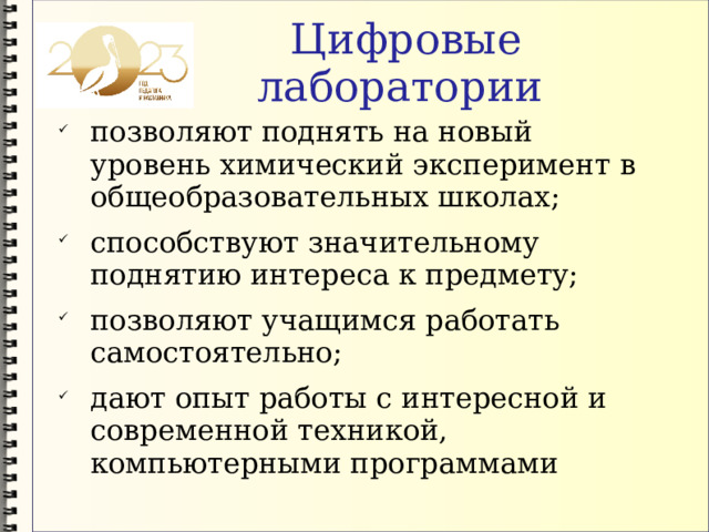 Цифровые лаборатории позволяют поднять на новый уровень химический эксперимент в общеобразовательных школах; способствуют значительному поднятию интереса к предмету; позволяют учащимся работать самостоятельно; дают опыт работы с интересной и современной техникой, компьютерными программами 