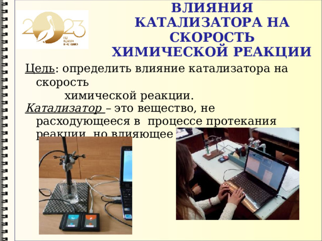 ВЛИЯНИЯ КАТАЛИЗАТОРА НА СКОРОСТЬ ХИМИЧЕСКОЙ РЕАКЦИИ Цель : определить влияние катализатора на скорость  химической реакции. Катализатор – это вещество, не расходующееся в процессе протекания реакции, но влияющее на ее скорость. 