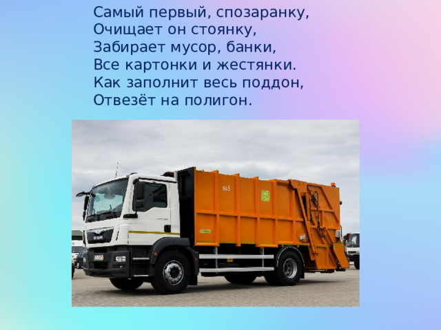 Самый первый, спозаранку, Очищает он стоянку, Забирает мусор, банки, Все картонки и жестянки. Как заполнит весь поддон, Отвезёт на полигон. 