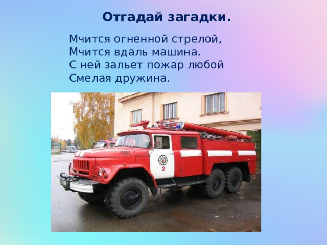 Отгадай загадки. Мчится огненной стрелой, Мчится вдаль машина. С ней зальет пожар любой Смелая дружина. 
