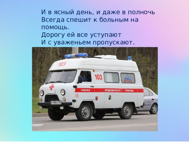 И в ясный день, и даже в полночь Всегда спешит к больным на помощь. Дорогу ей все уступают И с уваженьем пропускают . 