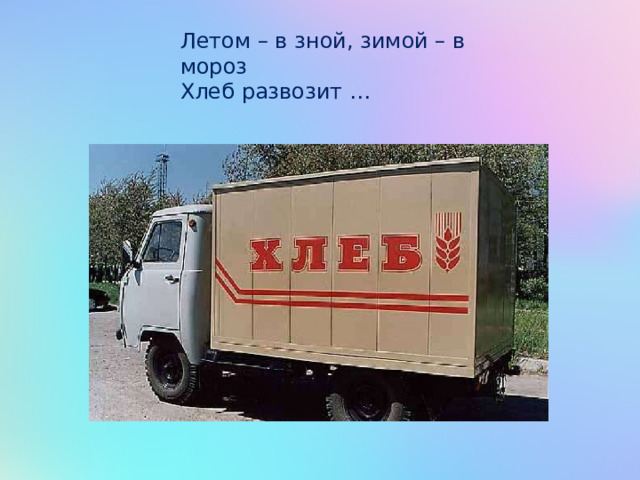 Летом – в зной, зимой – в мороз  Хлеб развозит … 