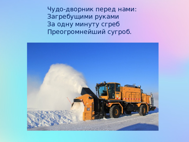 Чудо-дворник перед нами: Загребущими руками За одну минуту сгреб Преогромнейший сугроб. 