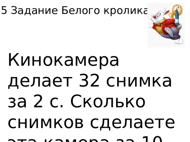 5 Задание Белого кролика. Кинокамера делает 32 снимка за 2 с. Сколько снимков сделаете эта камера за 10 с.? 