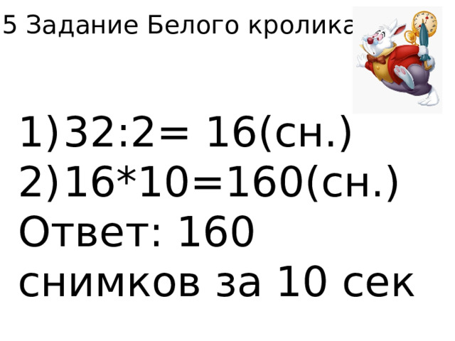 5 Задание Белого кролика. 1)  32:2= 16(сн.) 2)  16*10=160(сн.) Ответ: 160 снимков за 10 сек 