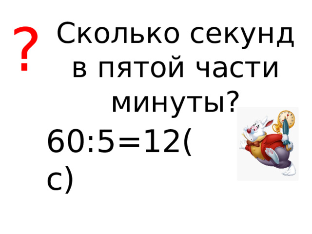? Сколько секунд в пятой части минуты? 60:5=12(с) 