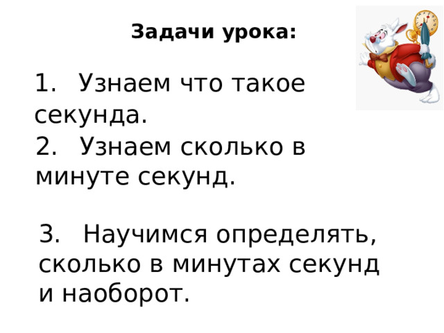 Задачи урока: 1.  Узнаем что такое секунда. 2.  Узнаем сколько в минуте секунд. 3.  Научимся определять, сколько в минутах секунд и наоборот. 