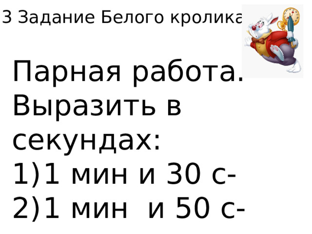 3 Задание Белого кролика. Парная работа. Выразить в секундах: 1)  1 мин и 30 с- 2)  1 мин и 50 с- 