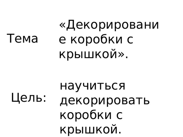 «Декорирование коробки с крышкой». Тема научиться декорировать коробки с крышкой. Цель: 