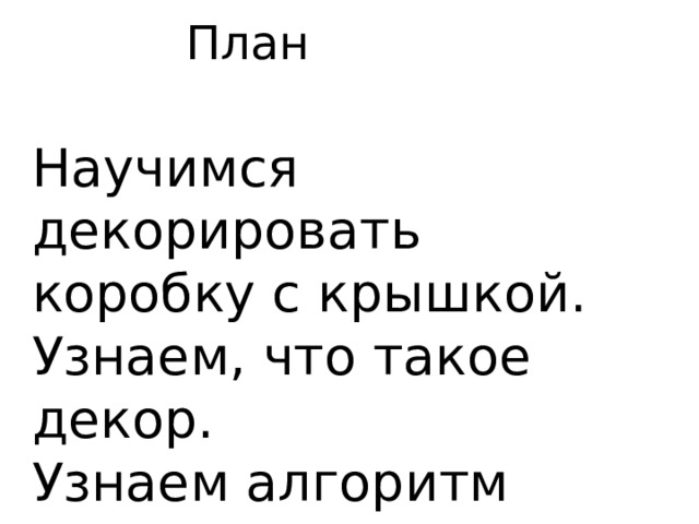 План Научимся декорировать коробку с крышкой. Узнаем, что такое декор. Узнаем алгоритм декорирования. 