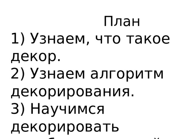  План 1) Узнаем, что такое декор. 2) Узнаем алгоритм декорирования. 3) Научимся декорировать коробку с крышкой. 