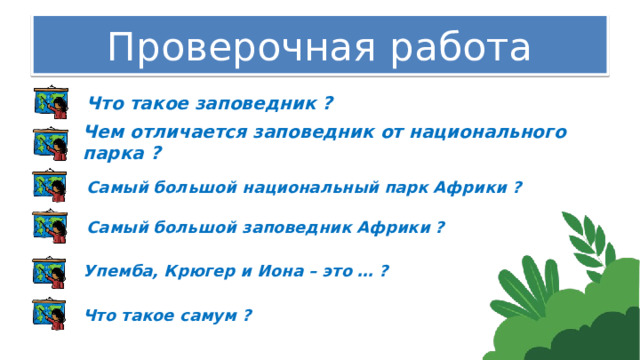 Проверочная работа Что такое заповедник ? Чем отличается заповедник от национального парка ? Самый большой национальный парк Африки ? Самый большой заповедник Африки ? Упемба, Крюгер и Иона – это … ? Что такое самум ? 