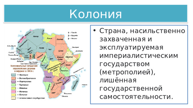 Колония Страна, насильственно захваченная и эксплуатируемая империалистическим государством (метрополией), лишённая государственной самостоятельности. 