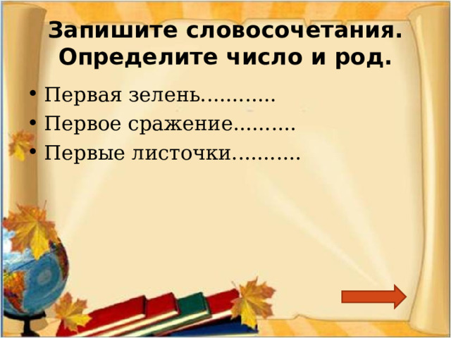 Запишите словосочетания. Определите число и род. Первая зелень............ Первое сражение.......... Первые листочки........... 