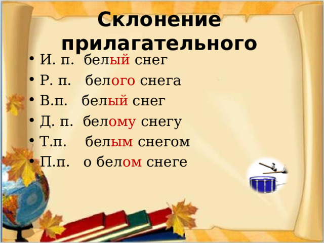 Склонение прилагательного   И. п. бел ый снег Р. п. бел ого снега В.п. бел ый снег Д. п. бел ому снегу Т.п. бел ым снегом П.п. о бел ом снеге 