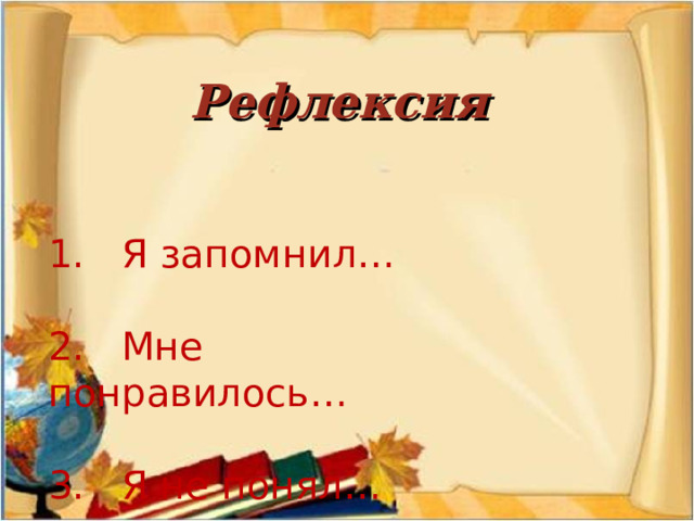 Рефлексия  1.   Я запомнил… 2.   Мне понравилось… 3.   Я не понял… 
