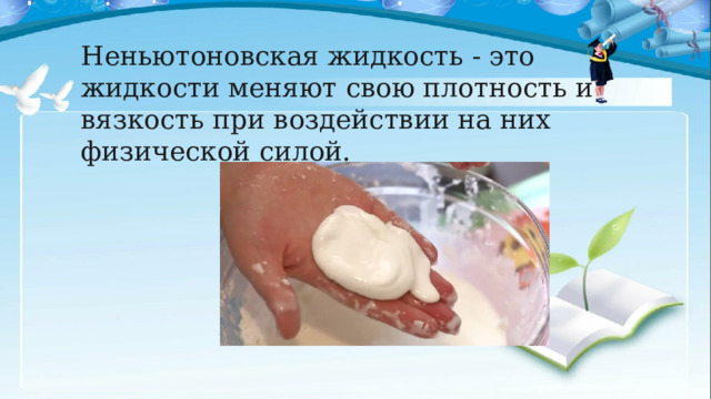 Неньютоновская жидкость - это жидкости меняют свою плотность и вязкость при воздействии на них физической силой. 