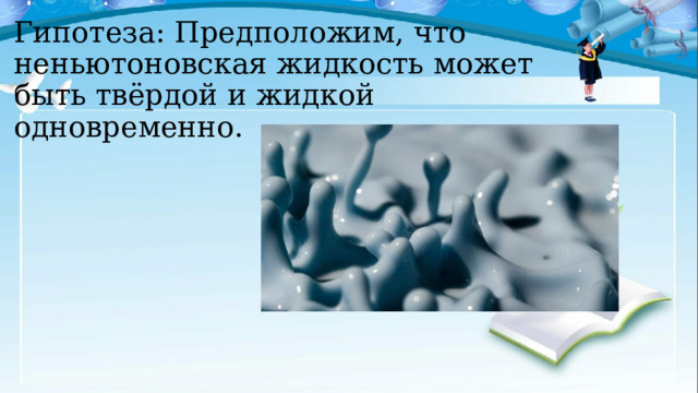 Гипотеза: Предположим, что неньютоновская жидкость может быть твёрдой и жидкой одновременно. 
