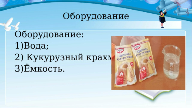 Оборудование Оборудование: Вода;  Кукурузный крахмал; Ёмкость. 