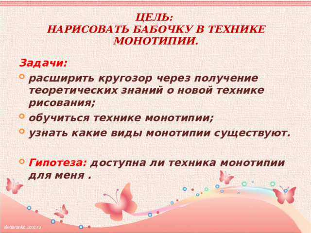 Цель:  нарисовать бабочку в технике монотипии. Задачи: расширить кругозор через получение теоретических знаний о новой технике рисования; обучиться технике монотипии; узнать какие виды монотипии существуют.  Гипотеза: доступна ли техника монотипии для меня .  