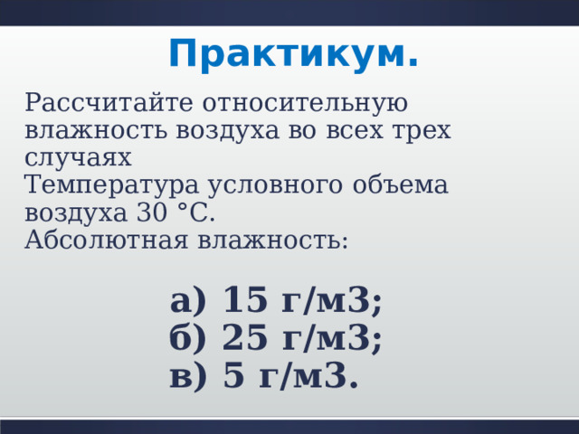 Практикум. Рассчитайте относительную влажность воздуха во всех трех случаях Температура условного объема воздуха 30 °С. Абсолютная влажность: а) 15 г/м3; б) 25 г/м3; в) 5 г/м3. 